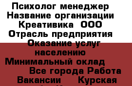 Психолог-менеджер › Название организации ­ Креативика, ООО › Отрасль предприятия ­ Оказание услуг населению › Минимальный оклад ­ 150 000 - Все города Работа » Вакансии   . Курская обл.,Курск г.